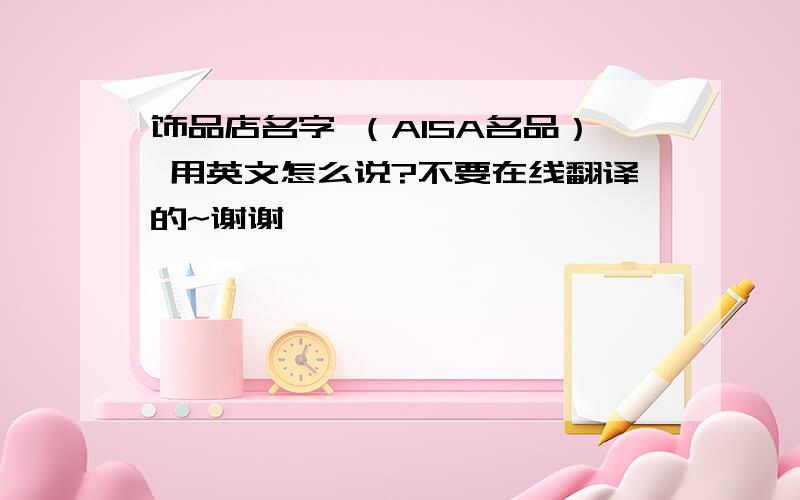 饰品店名字 （AISA名品） 用英文怎么说?不要在线翻译的~谢谢