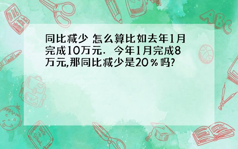 同比减少 怎么算比如去年1月完成10万元．今年1月完成8万元,那同比减少是20％吗?