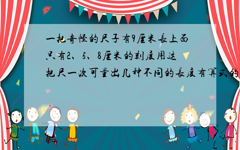 一把奇怪的尺子有9厘米长上面只有2、5、8厘米的刻度用这把尺一次可量出几种不同的长度有算式的