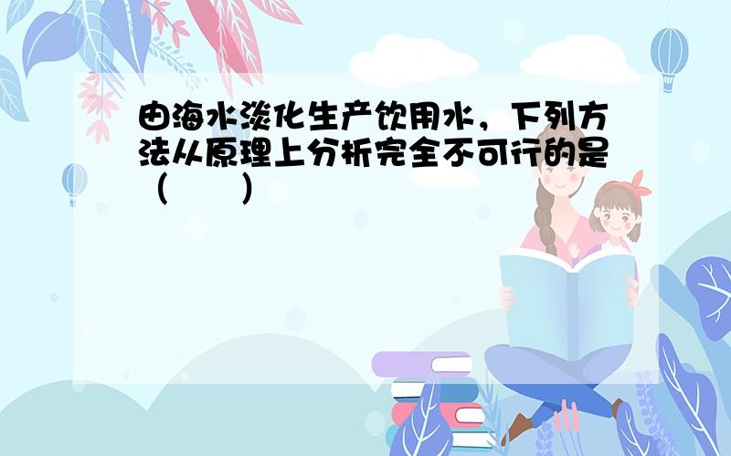 由海水淡化生产饮用水，下列方法从原理上分析完全不可行的是（　　）