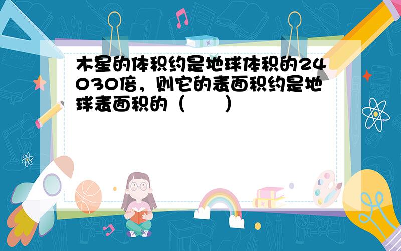 木星的体积约是地球体积的24030倍，则它的表面积约是地球表面积的（　　）