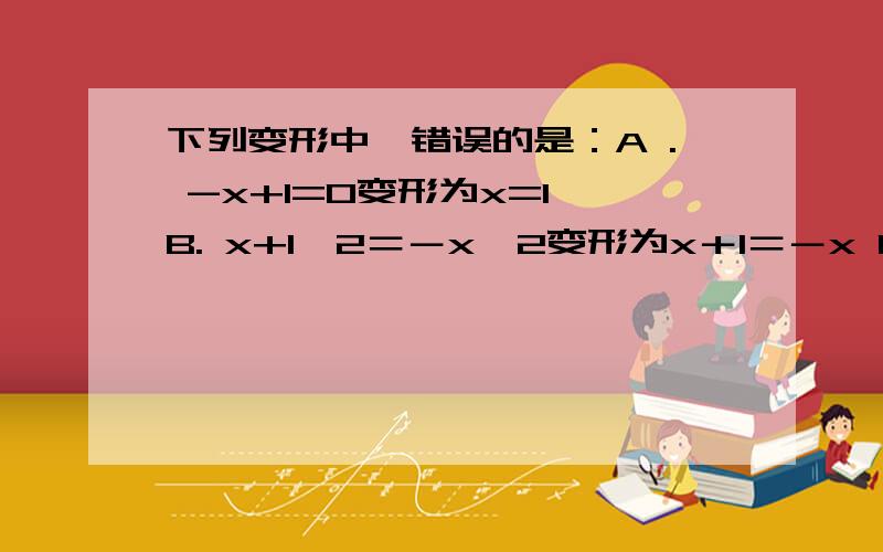 下列变形中,错误的是：A . -x+1=0变形为x=1 B. x+1÷2＝－x÷2变形为x＋1＝－x C．x－1÷2＝x