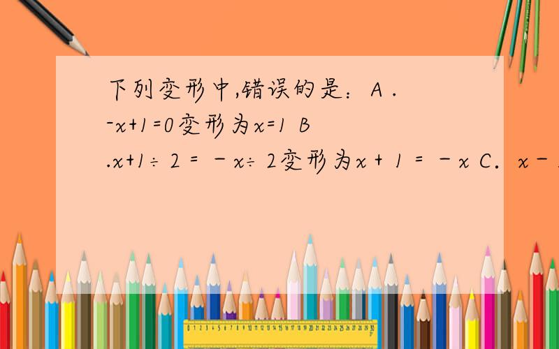 下列变形中,错误的是：A .-x+1=0变形为x=1 B.x+1÷2＝－x÷2变形为x＋1＝－x C．x－1÷2＝x变行