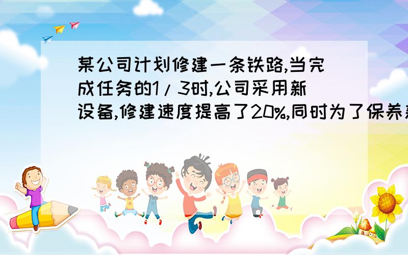 某公司计划修建一条铁路,当完成任务的1/3时,公司采用新设备,修建速度提高了20%,同时为了保养新设备,每天的工作时间缩