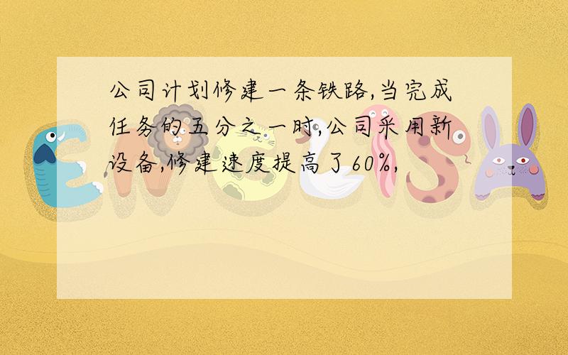 公司计划修建一条铁路,当完成任务的五分之一时,公司采用新设备,修建速度提高了60%,