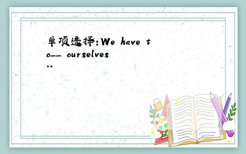 单项选择:We have to__ ourselves ..