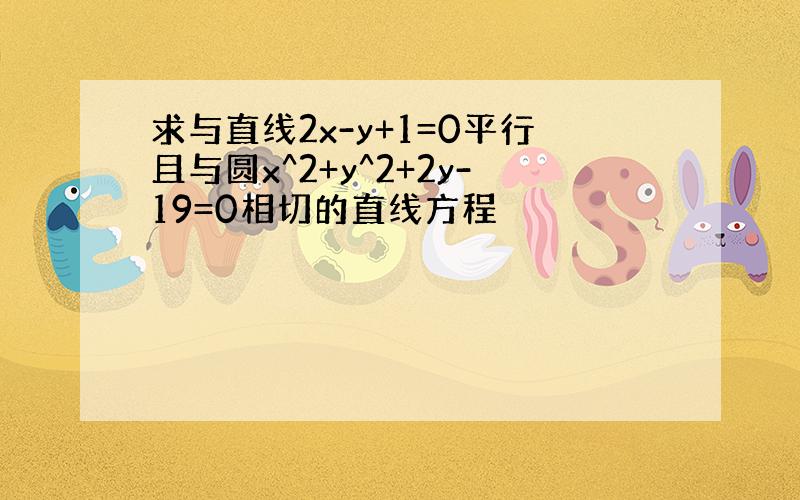 求与直线2x-y+1=0平行且与圆x^2+y^2+2y-19=0相切的直线方程