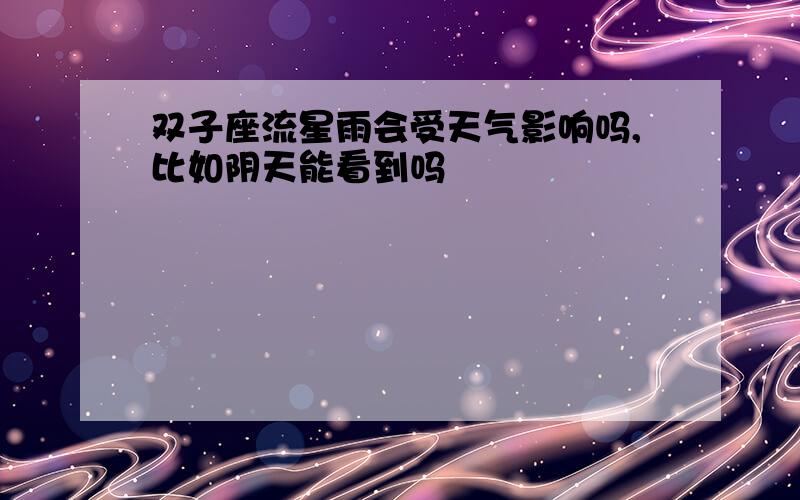 双子座流星雨会受天气影响吗,比如阴天能看到吗