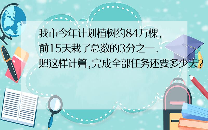 我市今年计划植树约84万棵,前15天栽了总数的3分之一.照这样计算,完成全部任务还要多少天?