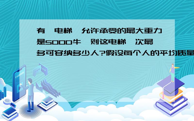 有一电梯,允许承受的最大重力是5000牛,则这电梯一次最多可容纳多少人?假设每个人的平均质量是60千克