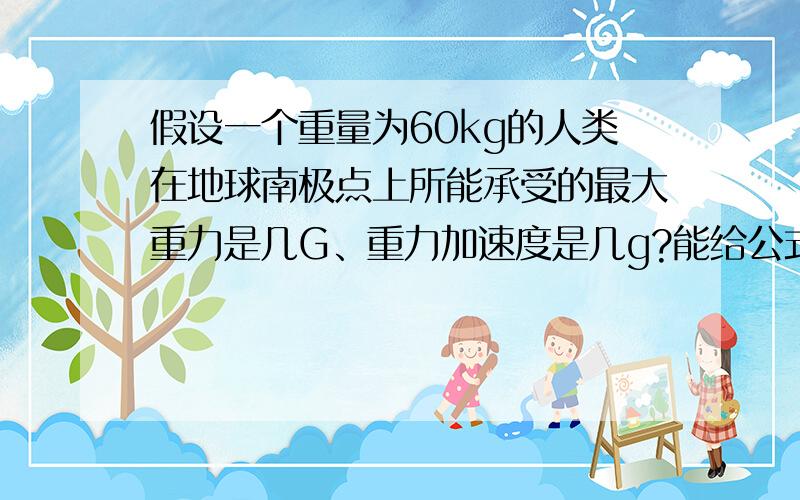 假设一个重量为60kg的人类在地球南极点上所能承受的最大重力是几G、重力加速度是几g?能给公式的最好.