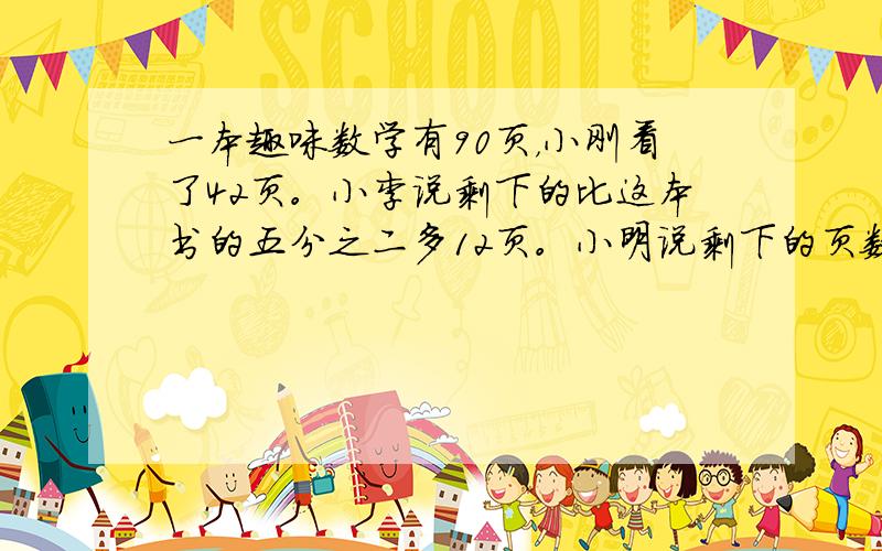 一本趣味数学有90页，小刚看了42页。小李说剩下的比这本书的五分之二多12页。小明说剩下的页数比这本书的三分之二少12页