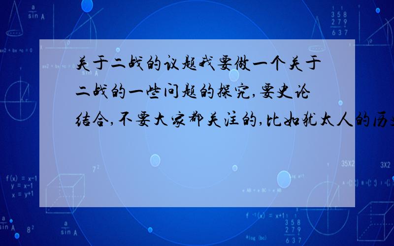 关于二战的议题我要做一个关于二战的一些问题的探究,要史论结合,不要大家都关注的,比如犹太人的历史和残害.也可以结合中国二