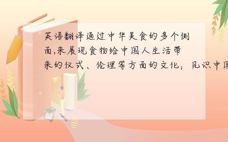 英语翻译通过中华美食的多个侧面,来展现食物给中国人生活带来的仪式、伦理等方面的文化；见识中国特色食材以及与食物相关、构成