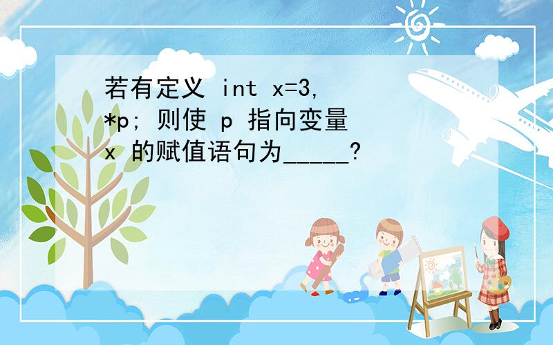 若有定义 int x=3, *p; 则使 p 指向变量 x 的赋值语句为_____?