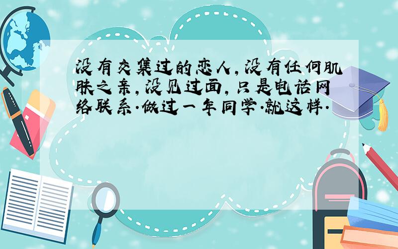 没有交集过的恋人,没有任何肌肤之亲,没见过面,只是电话网络联系.做过一年同学.就这样.