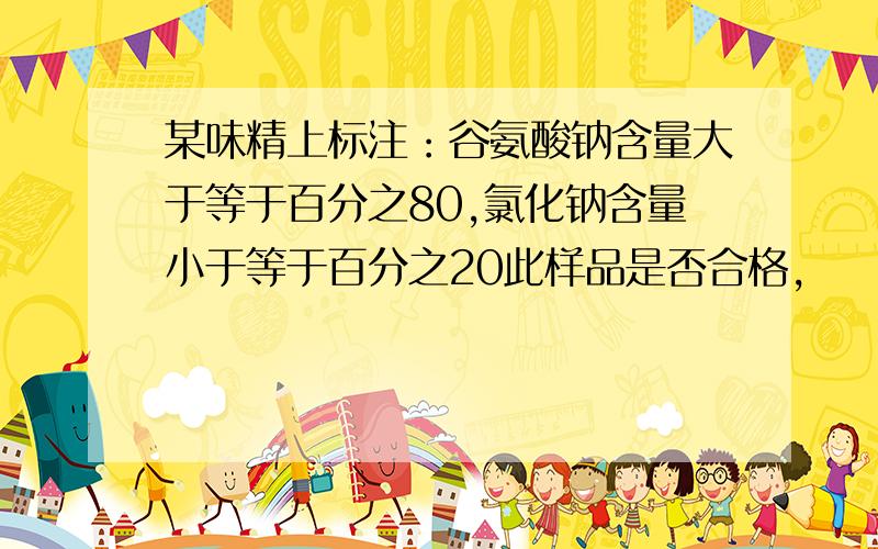 某味精上标注：谷氨酸钠含量大于等于百分之80,氯化钠含量小于等于百分之20此样品是否合格,