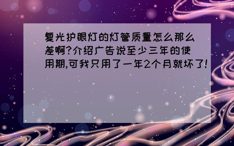 复光护眼灯的灯管质量怎么那么差啊?介绍广告说至少三年的使用期,可我只用了一年2个月就坏了!