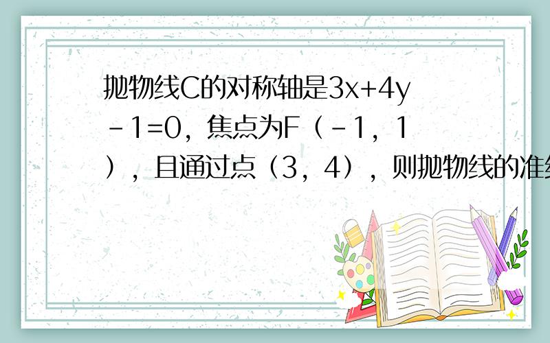 抛物线C的对称轴是3x+4y-1=0，焦点为F（-1，1），且通过点（3，4），则抛物线的准线方程是______．