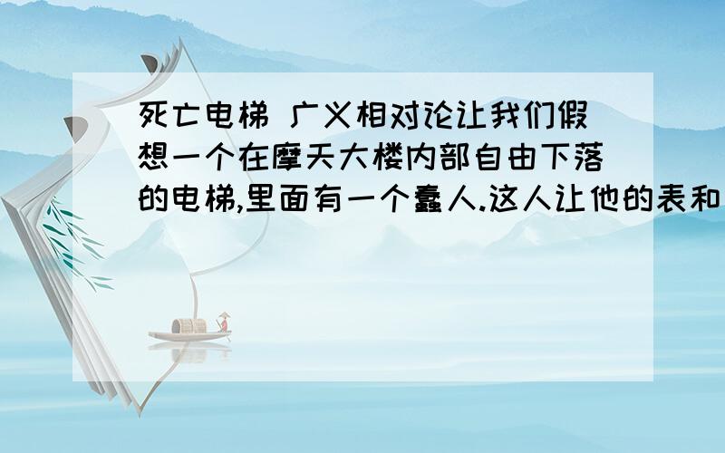 死亡电梯 广义相对论让我们假想一个在摩天大楼内部自由下落的电梯,里面有一个蠢人.这人让他的表和手绢同时落下.会发生什么呢