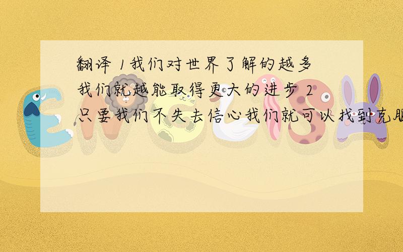 翻译 1我们对世界了解的越多我们就越能取得更大的进步 2只要我们不失去信心我们就可以找到克服困难的方法