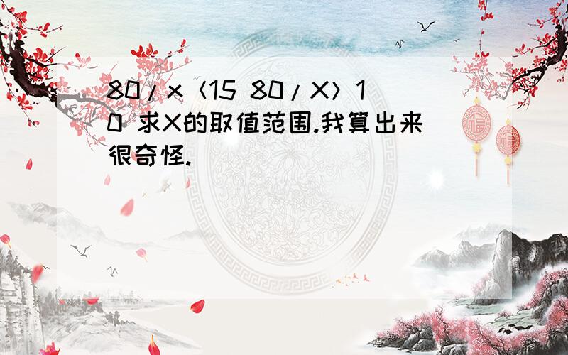 80/x＜15 80/X＞10 求X的取值范围.我算出来很奇怪.