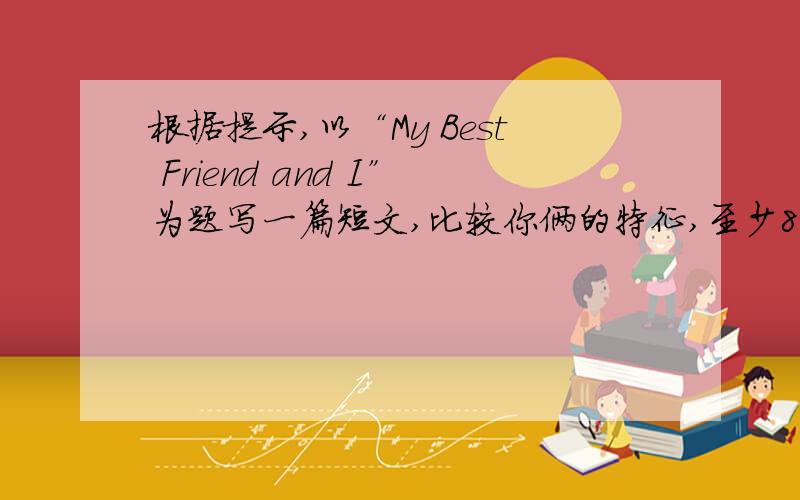 根据提示,以“My Best Friend and I”为题写一篇短文,比较你俩的特征,至少80字。