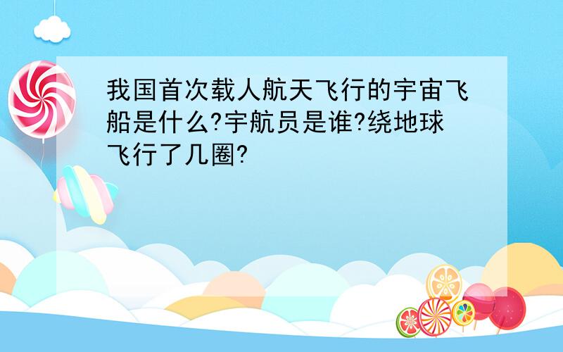 我国首次载人航天飞行的宇宙飞船是什么?宇航员是谁?绕地球飞行了几圈?