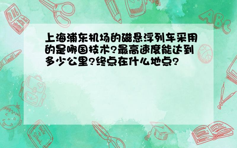 上海浦东机场的磁悬浮列车采用的是哪国技术?最高速度能达到多少公里?终点在什么地点?