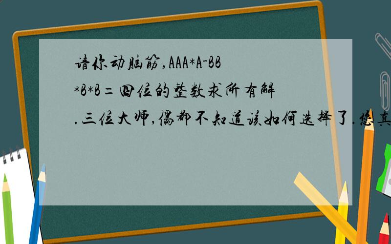 请你动脑筋,AAA*A-BB*B*B=四位的整数求所有解.三位大师,偶都不知道该如何选择了.您真是太了不起了.