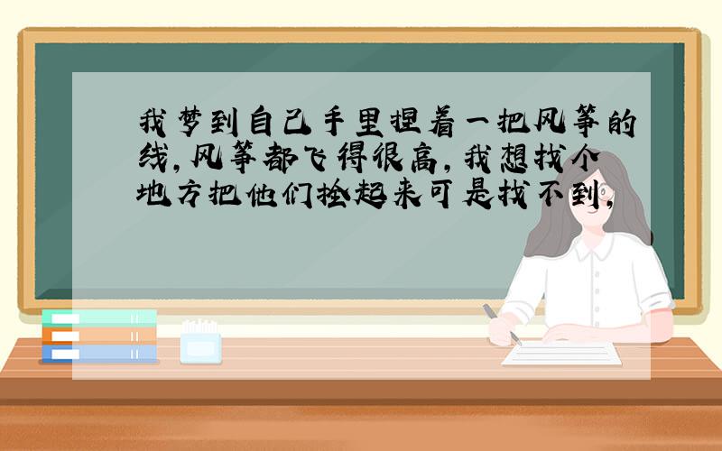 我梦到自己手里捏着一把风筝的线,风筝都飞得很高,我想找个地方把他们拴起来可是找不到,