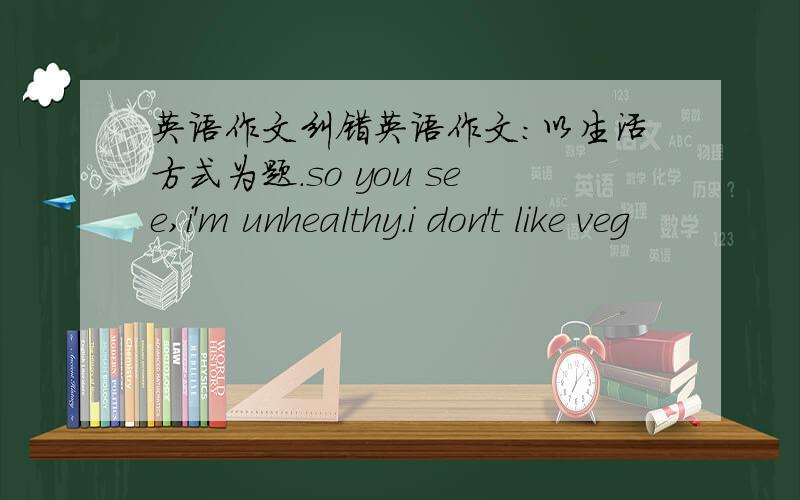 英语作文纠错英语作文：以生活方式为题.so you see,i'm unhealthy.i don't like veg