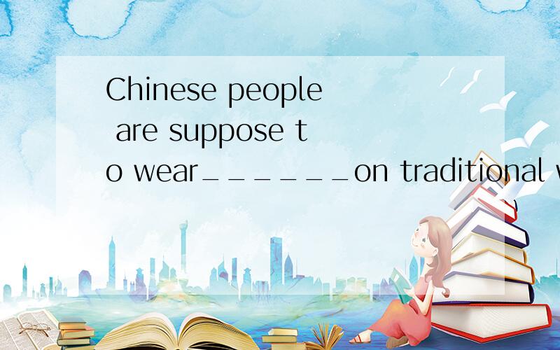 Chinese people are suppose to wear______on traditional weddi