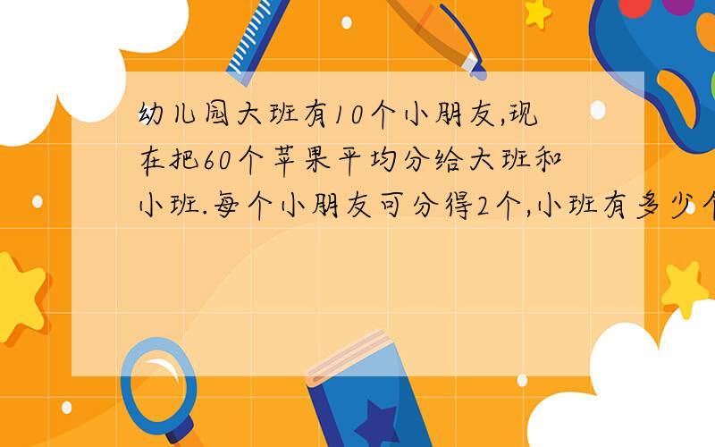 幼儿园大班有10个小朋友,现在把60个苹果平均分给大班和小班.每个小朋友可分得2个,小班有多少个小朋友?