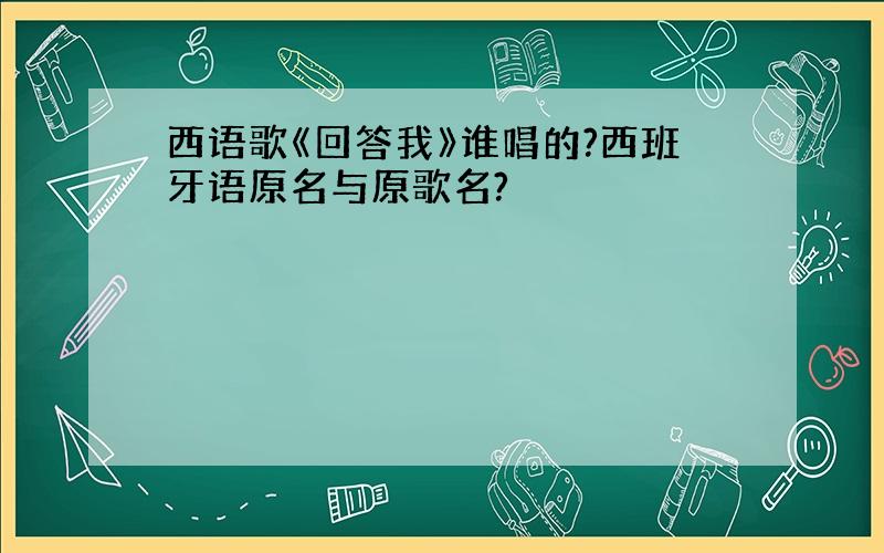 西语歌《回答我》谁唱的?西班牙语原名与原歌名?