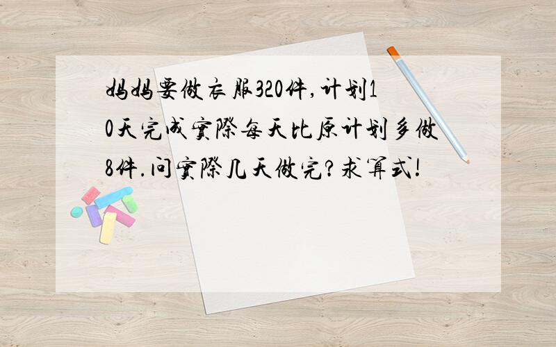 妈妈要做衣服320件,计划10天完成实际每天比原计划多做8件.问实际几天做完?求算式!