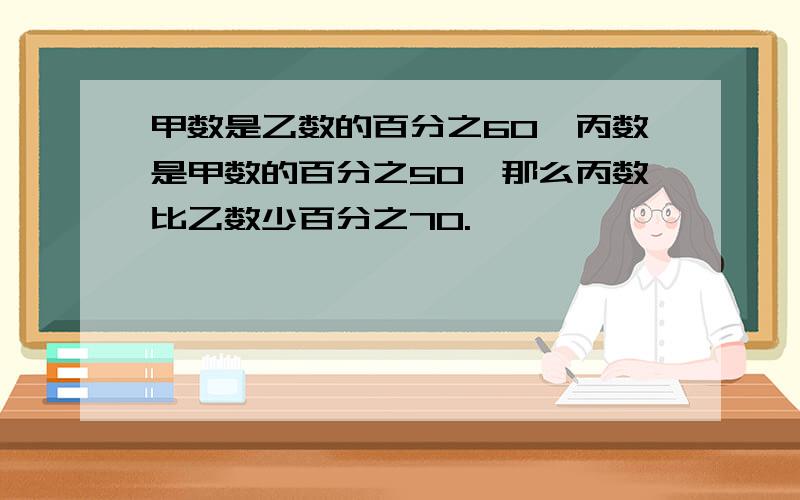 甲数是乙数的百分之60,丙数是甲数的百分之50,那么丙数比乙数少百分之70.