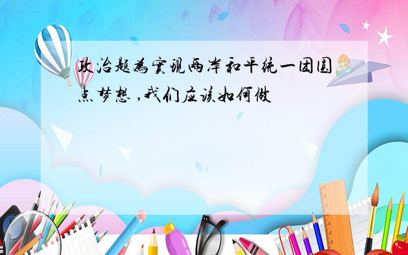 政治题为实现两岸和平统一团圆点梦想 ,我们应该如何做