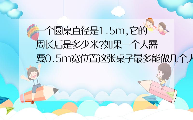 一个圆桌直径是1.5m,它的周长后是多少米?如果一个人需要0.5m宽位置这张桌子最多能做几个人?