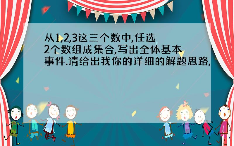 从1,2,3这三个数中,任选2个数组成集合,写出全体基本事件.请给出我你的详细的解题思路,