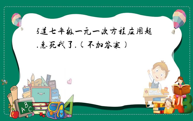 5道七年级一元一次方程应用题.急死我了.(不加答案)