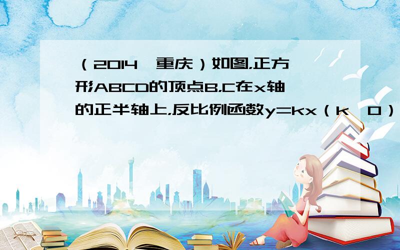 （2014•重庆）如图，正方形ABCD的顶点B，C在x轴的正半轴上，反比例函数y=kx（k≠0）在第一象限的图象经过顶点