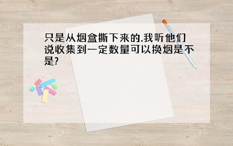 只是从烟盒撕下来的.我听他们说收集到一定数量可以换烟是不是?