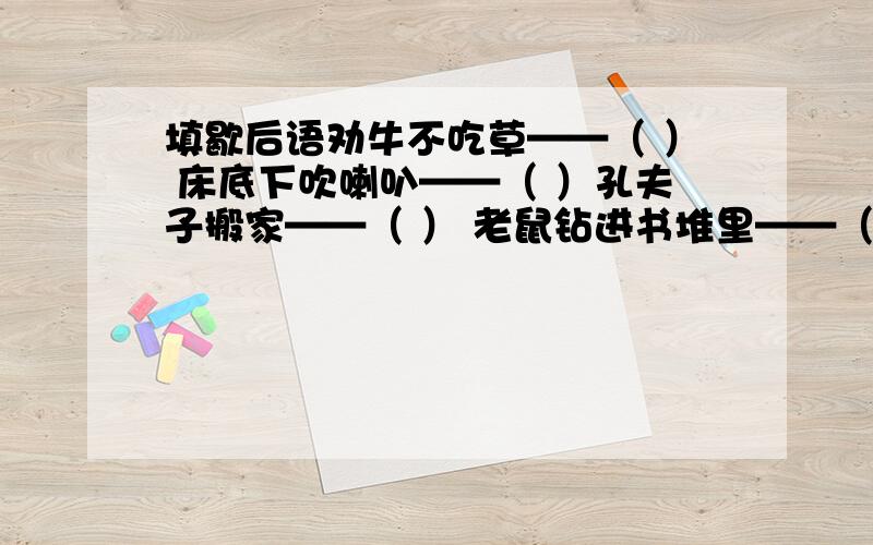 填歇后语劝牛不吃草——（ ） 床底下吹喇叭——（ ）孔夫子搬家——（ ） 老鼠钻进书堆里——（ ）每个后面是什么?