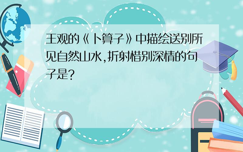 王观的《卜算子》中描绘送别所见自然山水,折射惜别深情的句子是?