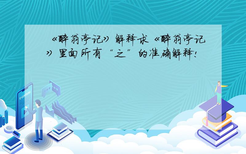 《醉翁亭记》解释求《醉翁亭记》里面所有“之”的准确解释!