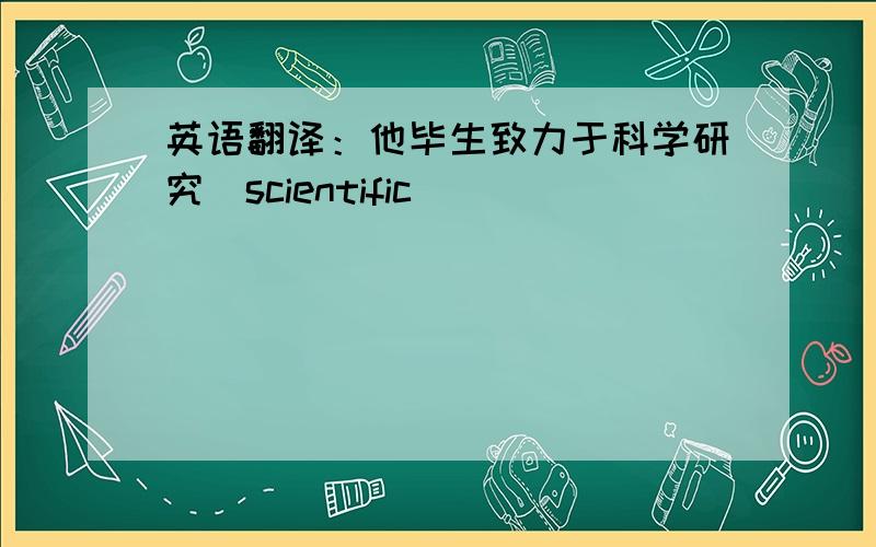 英语翻译：他毕生致力于科学研究（scientific）