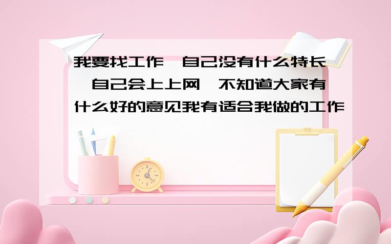 我要找工作,自己没有什么特长,自己会上上网,不知道大家有什么好的意见我有适合我做的工作,