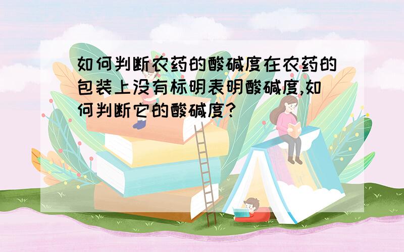 如何判断农药的酸碱度在农药的包装上没有标明表明酸碱度,如何判断它的酸碱度?