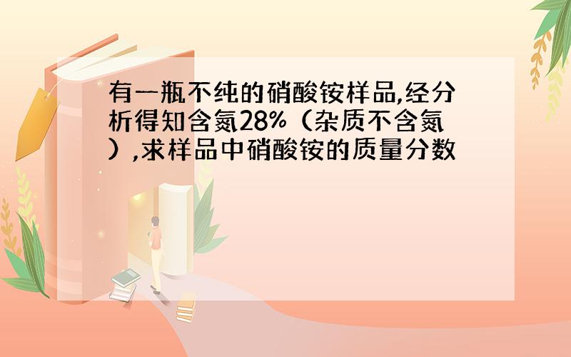 有一瓶不纯的硝酸铵样品,经分析得知含氮28%（杂质不含氮）,求样品中硝酸铵的质量分数